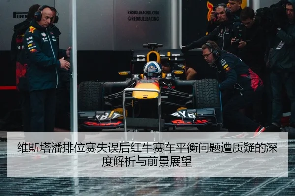 维斯塔潘排位赛失误后红牛赛车平衡问题遭质疑的深度解析与前景展望